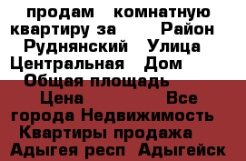 продам 2-комнатную квартиру за 600 › Район ­ Руднянский › Улица ­ Центральная › Дом ­ 20 › Общая площадь ­ 54 › Цена ­ 600 000 - Все города Недвижимость » Квартиры продажа   . Адыгея респ.,Адыгейск г.